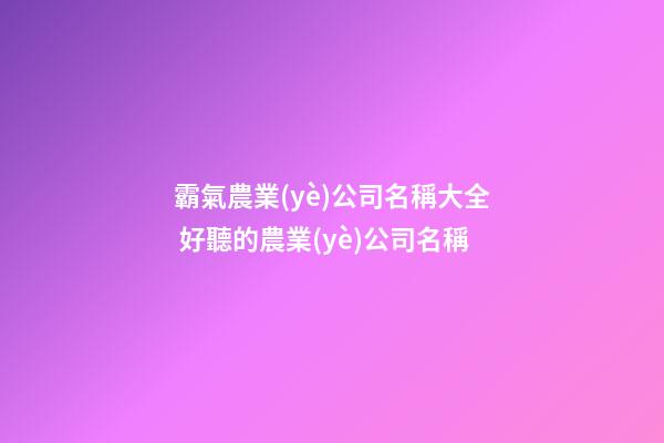 霸氣農業(yè)公司名稱大全 好聽的農業(yè)公司名稱-第1張-公司起名-玄機派